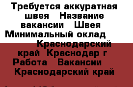Требуется аккуратная швея › Название вакансии ­ Швея › Минимальный оклад ­ 20 000 - Краснодарский край, Краснодар г. Работа » Вакансии   . Краснодарский край